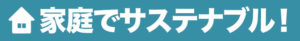 家庭でサスティナブル！